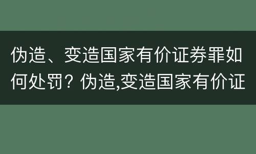 伪造、变造国家有价证券罪如何处罚? 伪造,变造国家有价证券罪如何处罚他人