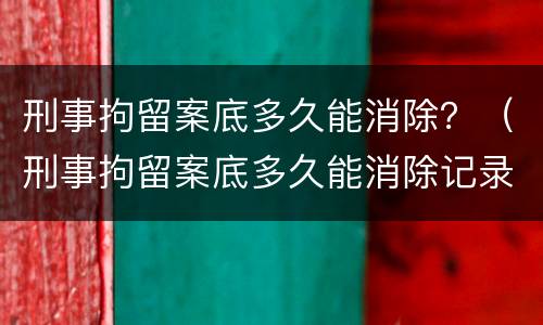 刑事拘留案底多久能消除？（刑事拘留案底多久能消除记录）