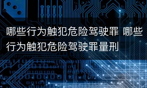 哪些行为触犯危险驾驶罪 哪些行为触犯危险驾驶罪量刑