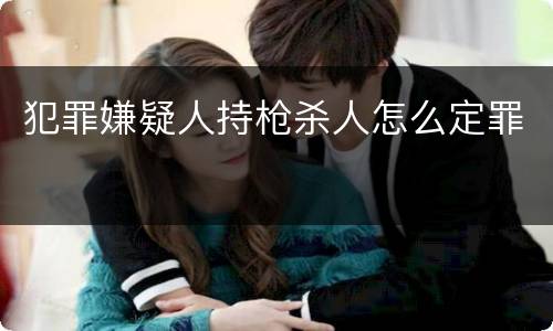 犯罪嫌疑人持枪杀人怎么定罪