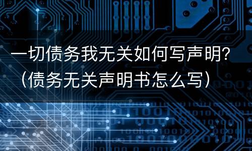 一切债务我无关如何写声明？（债务无关声明书怎么写）