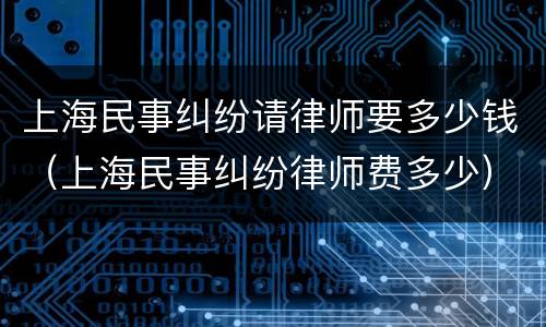 上海民事纠纷请律师要多少钱（上海民事纠纷律师费多少）