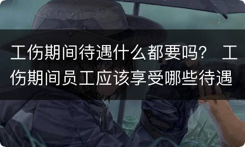 工伤期间待遇什么都要吗？ 工伤期间员工应该享受哪些待遇