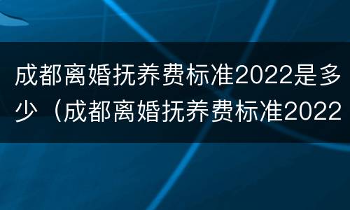 成都离婚抚养费标准2022是多少（成都离婚抚养费标准2022是多少岁）
