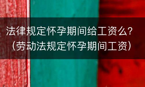 法律规定怀孕期间给工资么？（劳动法规定怀孕期间工资）