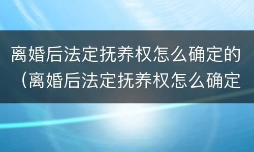 离婚后法定抚养权怎么确定的（离婚后法定抚养权怎么确定的呢）
