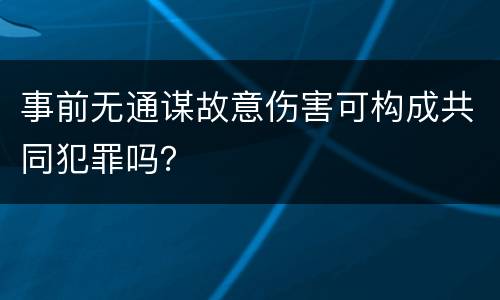 事前无通谋故意伤害可构成共同犯罪吗？