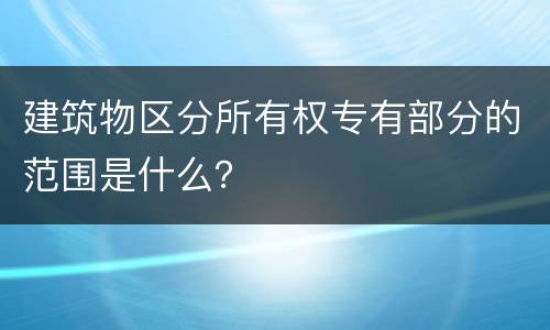 建筑物区分所有权专有部分的范围是什么？