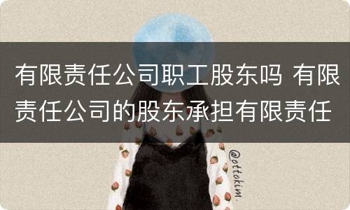 有限责任公司职工股东吗 有限责任公司的股东承担有限责任吗?