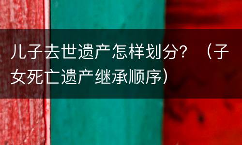 儿子去世遗产怎样划分？（子女死亡遗产继承顺序）