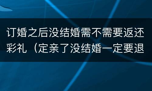 订婚之后没结婚需不需要返还彩礼（定亲了没结婚一定要退彩礼吗）