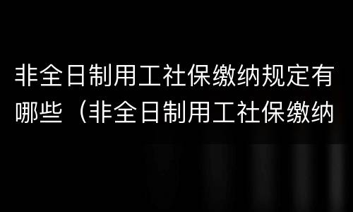 非全日制用工社保缴纳规定有哪些（非全日制用工社保缴纳规定有哪些内容）