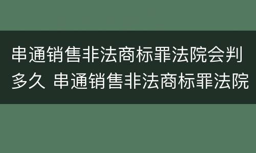 串通销售非法商标罪法院会判多久 串通销售非法商标罪法院会判多久呢
