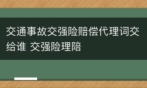 交通事故交强险赔偿代理词交给谁 交强险理陪