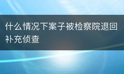 什么情况下案子被检察院退回补充侦查