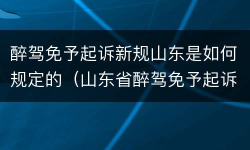 醉驾免予起诉新规山东是如何规定的（山东省醉驾免予起诉新规）