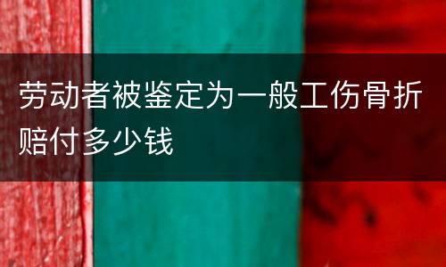 劳动者被鉴定为一般工伤骨折赔付多少钱