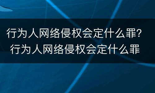 行为人网络侵权会定什么罪？ 行为人网络侵权会定什么罪