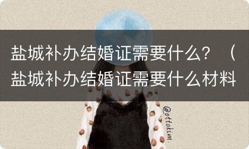 盐城补办结婚证需要什么？（盐城补办结婚证需要什么材料）