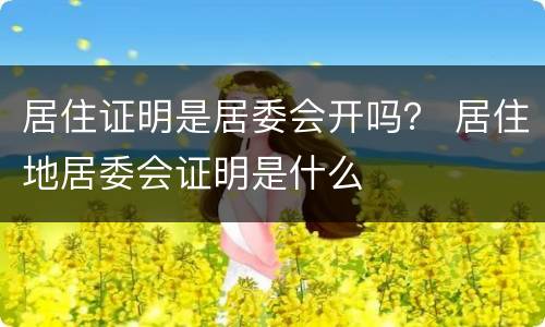 居住证明是居委会开吗？ 居住地居委会证明是什么