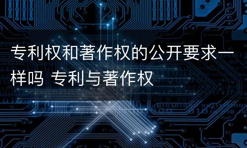 专利权和著作权的公开要求一样吗 专利与著作权