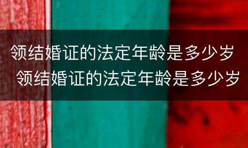 领结婚证的法定年龄是多少岁 领结婚证的法定年龄是多少岁?