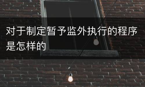 对于制定暂予监外执行的程序是怎样的