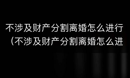 不涉及财产分割离婚怎么进行（不涉及财产分割离婚怎么进行诉讼）