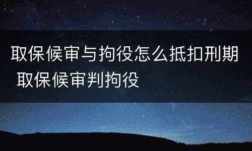 取保候审与拘役怎么抵扣刑期 取保候审判拘役