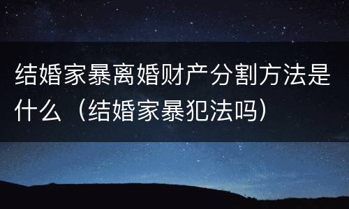 结婚家暴离婚财产分割方法是什么（结婚家暴犯法吗）
