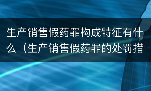 生产销售假药罪构成特征有什么（生产销售假药罪的处罚措施）