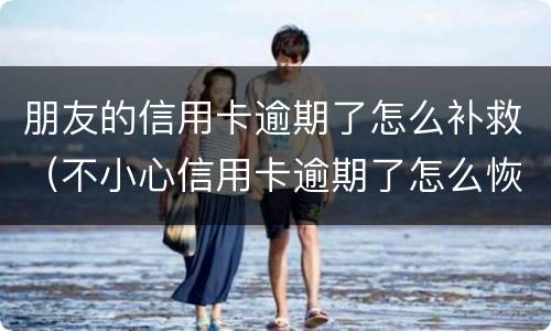 朋友的信用卡逾期了怎么补救（不小心信用卡逾期了怎么恢复）
