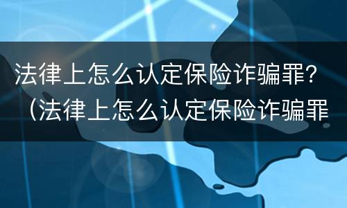 法律上怎么认定保险诈骗罪？（法律上怎么认定保险诈骗罪的）