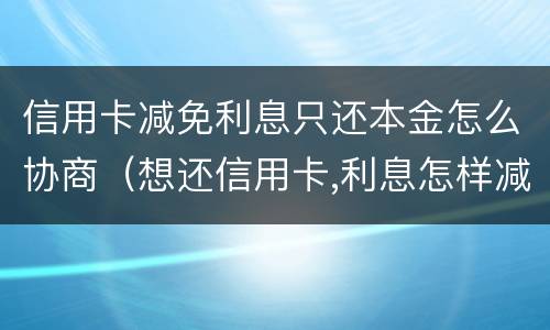 信用卡减免利息只还本金怎么协商（想还信用卡,利息怎样减免）