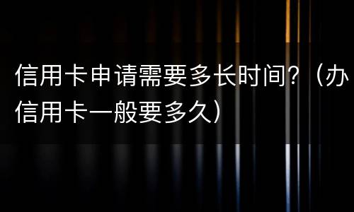 信用卡申请需要多长时间?（办信用卡一般要多久）