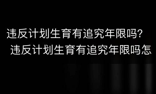 违反计划生育有追究年限吗？ 违反计划生育有追究年限吗怎么办