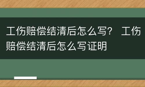 工伤赔偿结清后怎么写？ 工伤赔偿结清后怎么写证明