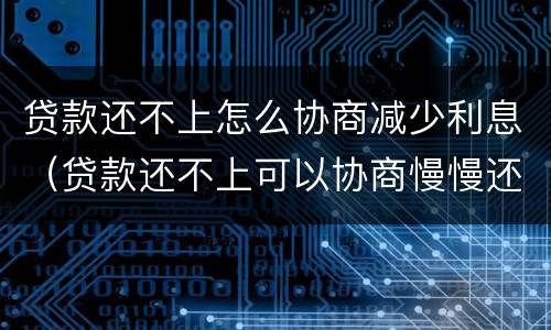 贷款还不上怎么协商减少利息（贷款还不上可以协商慢慢还吗?）