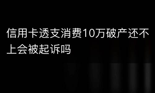 信用卡透支消费10万破产还不上会被起诉吗