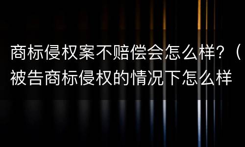 商标侵权案不赔偿会怎么样?（被告商标侵权的情况下怎么样才不用赔偿）