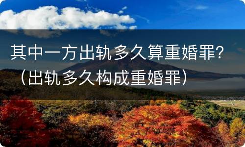 其中一方出轨多久算重婚罪？（出轨多久构成重婚罪）