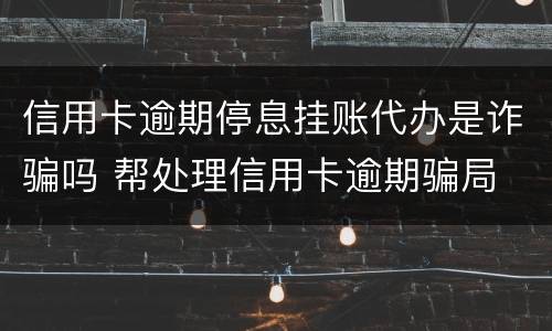 信用卡逾期停息挂账代办是诈骗吗 帮处理信用卡逾期骗局