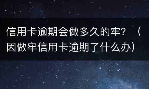 信用卡逾期会做多久的牢？（因做牢信用卡逾期了什么办）