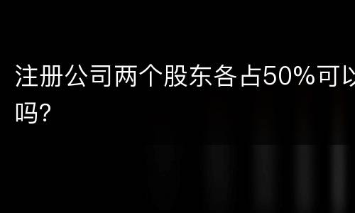 注册公司两个股东各占50%可以吗？