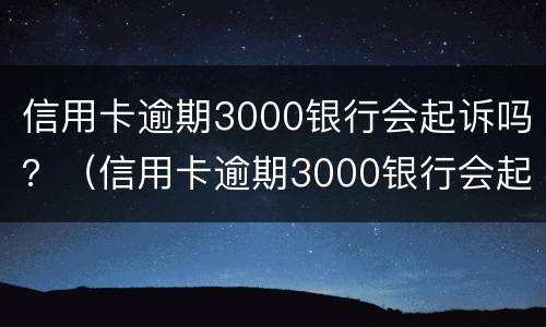 信用卡逾期3000银行会起诉吗？（信用卡逾期3000银行会起诉吗怎么办）