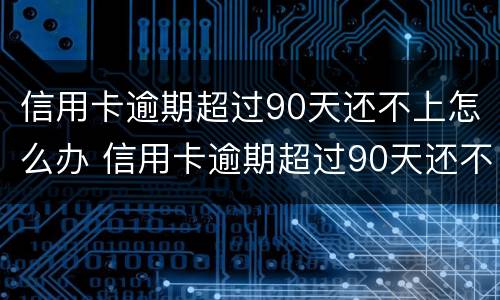 信用卡逾期超过90天还不上怎么办 信用卡逾期超过90天还不上怎么办呀