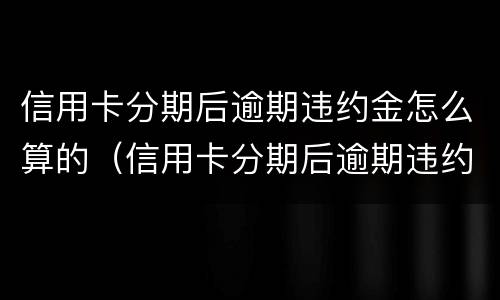信用卡分期后逾期违约金怎么算的（信用卡分期后逾期违约金怎么算的呢）