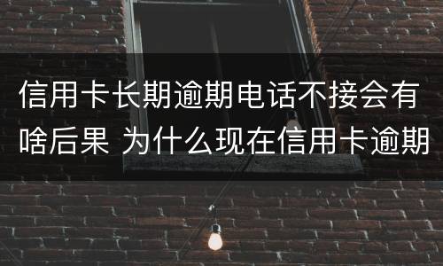 信用卡长期逾期电话不接会有啥后果 为什么现在信用卡逾期不打电话提醒了