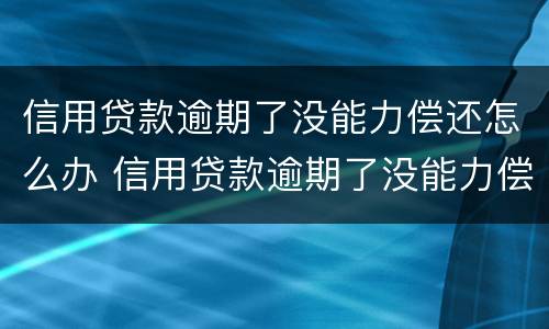 信用贷款逾期了没能力偿还怎么办 信用贷款逾期了没能力偿还怎么办银会查封财产