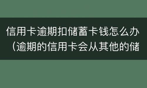 信用卡逾期扣储蓄卡钱怎么办（逾期的信用卡会从其他的储蓄卡里扣吗）